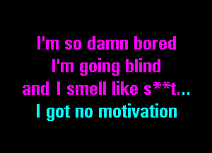 I'm so damn bored
I'm going blind

and I smell like sWt...
I got no motivation