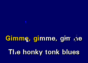 Gimme, gimme, gi'rr cue

The honky tonk blues