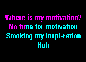 Where is my motivation?
No time for motivation
Smoking my inspi-ration
Huh