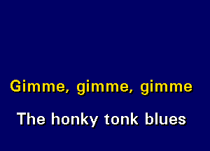 Gimme, gimme, gimme

The honky tonk blues