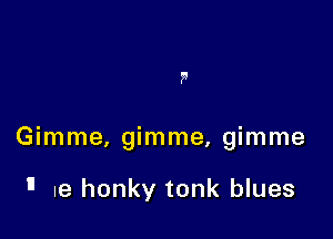 P

Gimme, gimme, gimme

1' Ie honky tonk blues