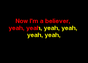 Now I'm a believer,
yeah,yeah,yeah,yeah,

yeah,yeah,