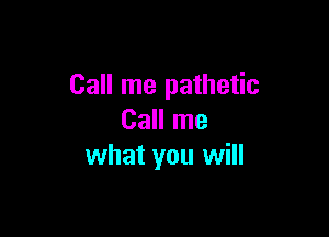 Call me pathetic

Call me
what you will