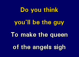 Do you think
you'll be the guy

To make the queen

of the angels sigh