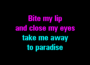 Bite my lip
and close my eyes

take me away
to paradise