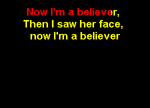 Now I'm a believer,
Then I saw her face,
now I'm a believer