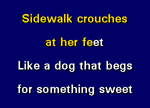 Sidewalk crouches
at her feet

Like a dog that begs

for something sweet