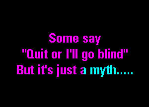 Some say

Quit or I'll go blind
But it's just a myth .....