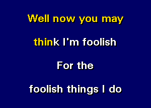 Well now you may
think I'm foolish

Forthe

foolish things I do