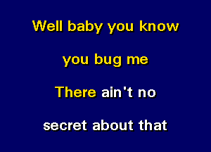 Well baby you know

you bug me
There ain't no

secret about that