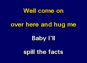 Well come on

over here and hug me

Baby I'll

spill the facts