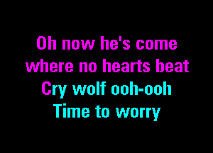 on now he's come
where no hearts beat

Cry wolf ooh-ooh
Time to worry