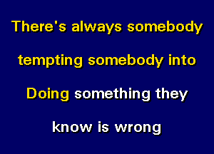 There's always somebody
tempting somebody into
Doing something they

know is wrong
