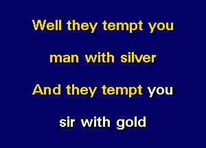 Well they tempt you

man with silver

And they tempt you

sir with gold
