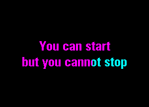 You can start

but you cannot stop