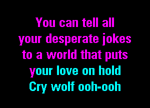 You can tell all
your desperate jokes

to a world that puts
your love on hold
Cry wolf ooh-ooh
