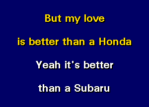 But my love

is better than a Honda
Yeah it's better

than a Subaru