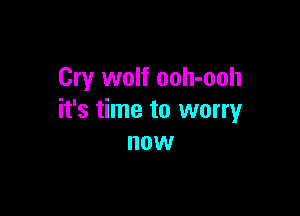Cry wolf ooh-ooh

it's time to worry
now