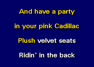 And have a party

in your pink Cadillac
Plush velvet seats

Ridin' in the back