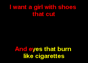 I want a girl with shoes
that cut

And eyes that burn
like cigarettes