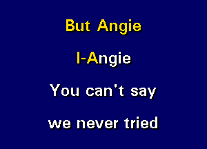 But Angie

l-Angie
You can't say

we never tried