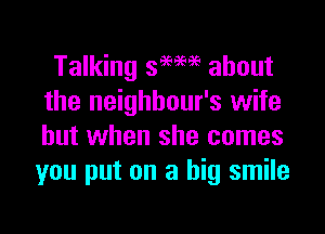 Talking 3969696 about
the neighbour's wife
but when she comes
you put on a big smile