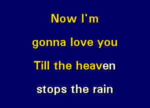 Now I'm

gonna love you

Till the heaven

stops the rain