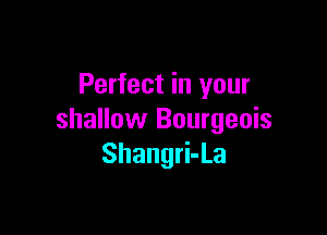 Perfect in your

shallow Bourgeois
Shangri-La