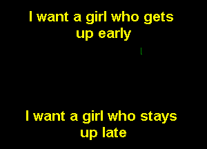 I want a girl who gets
up early
I

lwant a girl who stays
up late