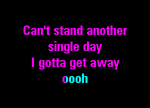 Can't stand another
single day

I gotta get away
oooh