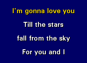 I'm gonna love you

Till the stars
fall from the sky

For you and l