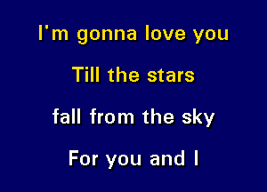 I'm gonna love you

Till the stars
fall from the sky

For you and l