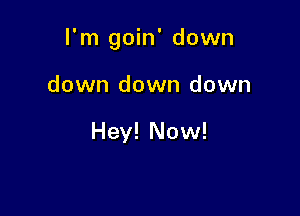 I'm goin' down

down down down

Hey! Now!