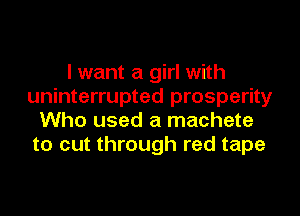 I want a girl with
uninterrupted prosperity
Who used a machete
to cut through red tape