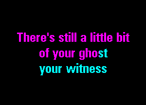 There's still a little bit

of your ghost
your witness
