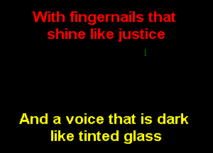 With fingernails that
shine like justice
I

And a voice that is dark
like tinted glass