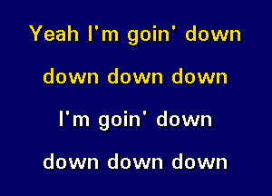 Yeah I'm goin' down

down down down

I'm goin' down

down down down
