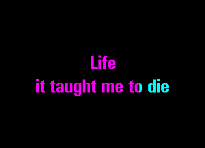 Life

it taught me to die