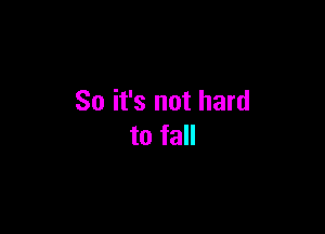 So it's not hard

to fall