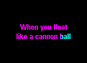 When you float

like a cannon ball