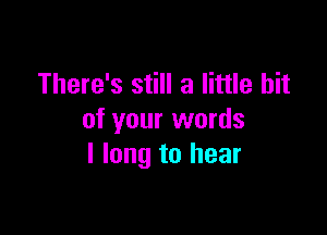 There's still a little bit

of your words
I long to hear