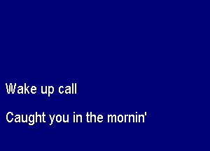 Wake up call

Caught you in the mornin'