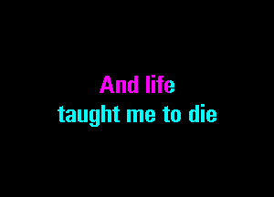 And life

taught me to die
