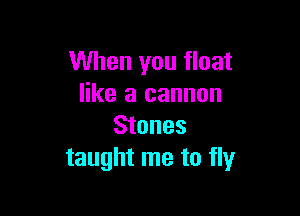 When you float
like a cannon

Stones
taught me to fly