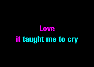 Love

it taught me to cry