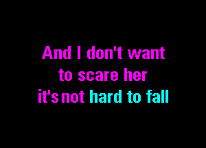 And I don't want

to scare her
it's not hard to fall
