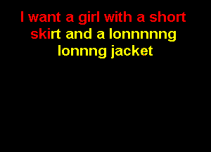 I want a girl with a short
skirt and a lonnnnng
lonnng jacket