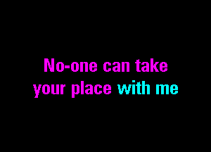No-one can take

your place with me