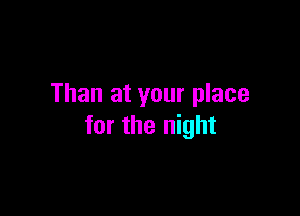 Than at your place

for the night