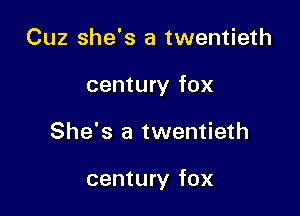 Cuz she's a twentieth
century fox

She's a twentieth

century fox